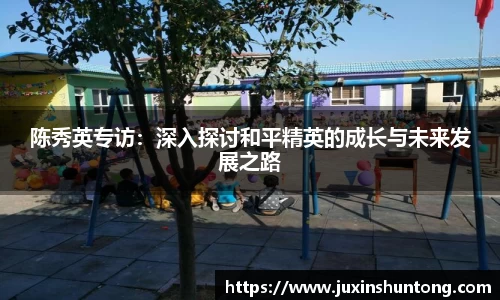 陈秀英专访：深入探讨和平精英的成长与未来发展之路