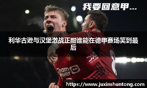 利华古逊与汉堡激战正酣谁能在德甲赛场笑到最后