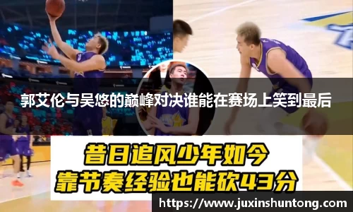 郭艾伦与吴悠的巅峰对决谁能在赛场上笑到最后