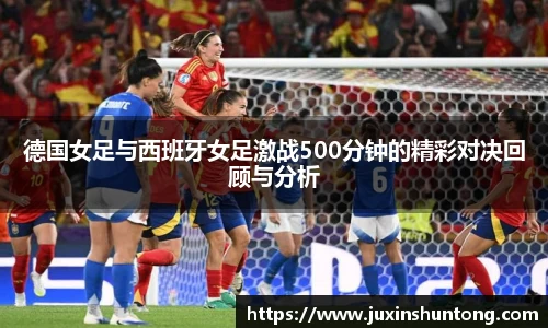 德国女足与西班牙女足激战500分钟的精彩对决回顾与分析